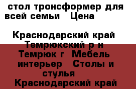 стол-тронсформер для всей семьи › Цена ­ 6 500 - Краснодарский край, Темрюкский р-н, Темрюк г. Мебель, интерьер » Столы и стулья   . Краснодарский край